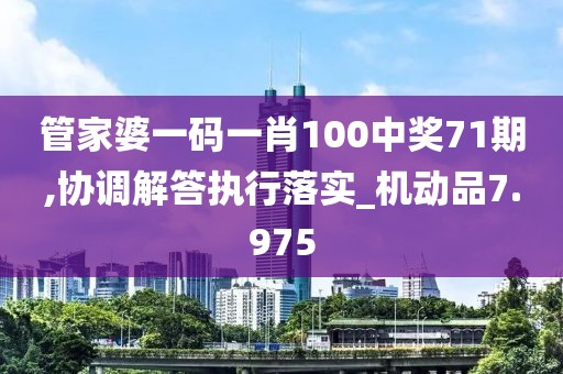 管家婆一码一肖100中奖71期,协调解答执行落实_机动品7.975