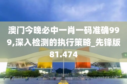 澳门今晚必中一肖一码准确999,深入检测的执行策略_先锋版81.474