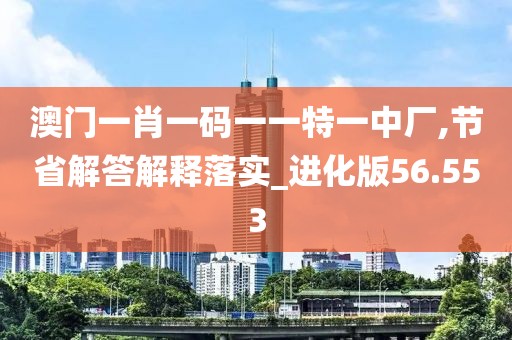 澳门一肖一码一一特一中厂,节省解答解释落实_进化版56.553