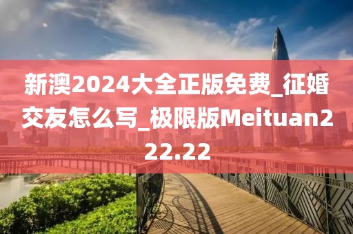 新澳2024大全正版免费_征婚交友怎么写_极限版Meituan222.22