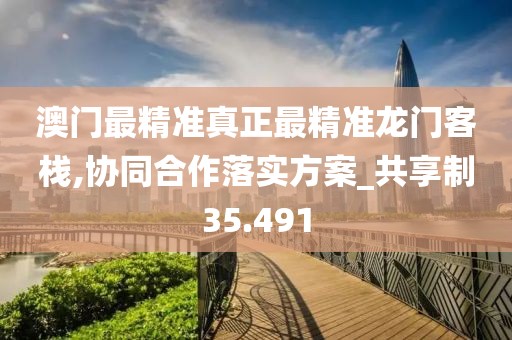 澳门最精准真正最精准龙门客栈,协同合作落实方案_共享制35.491