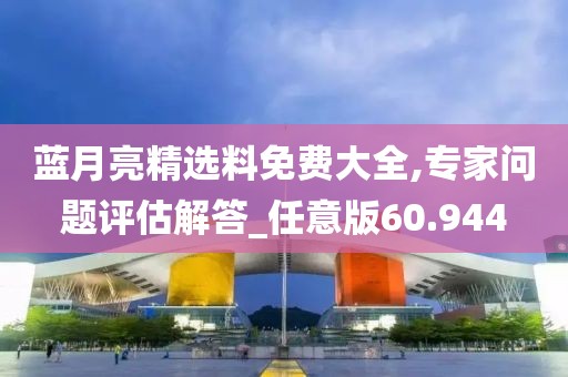蓝月亮精选料免费大全,专家问题评估解答_任意版60.944