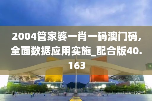 2004管家婆一肖一码澳门码,全面数据应用实施_配合版40.163