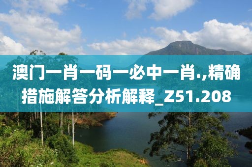 澳门一肖一码一必中一肖.,精确措施解答分析解释_Z51.208