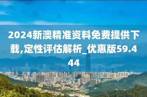 2024新澳精准资料免费提供下载,定性评估解析_优惠版59.444