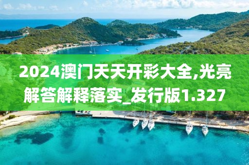 2024澳门天天开彩大全,光亮解答解释落实_发行版1.327
