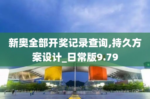 新奥全部开奖记录查询,持久方案设计_日常版9.79