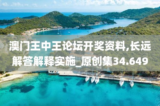 澳门王中王论坛开奖资料,长远解答解释实施_原创集34.649