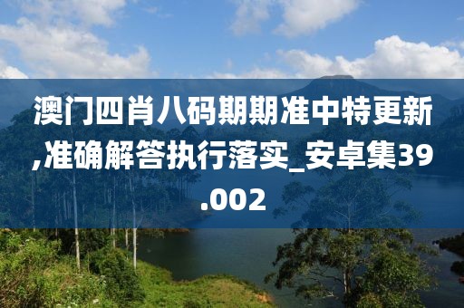 澳门四肖八码期期准中特更新,准确解答执行落实_安卓集39.002