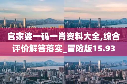 官家婆一码一肖资料大全,综合评价解答落实_冒险版15.93