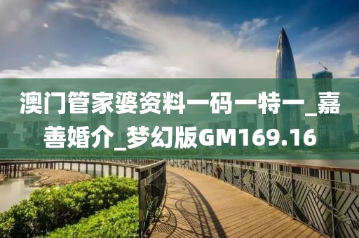 澳门管家婆资料一码一特一_嘉善婚介_梦幻版GM169.16
