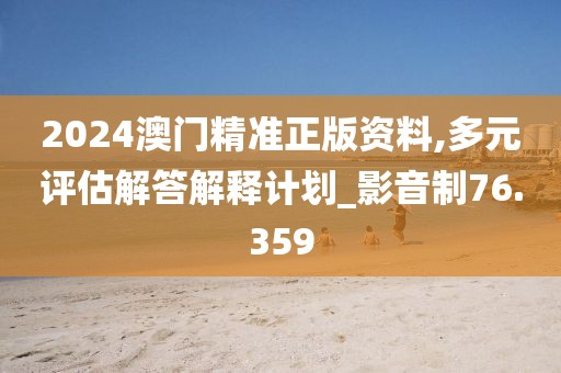 2024澳门精准正版资料,多元评估解答解释计划_影音制76.359