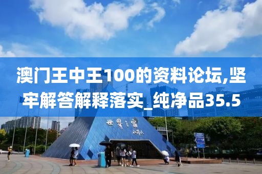 澳门王中王100的资料论坛,坚牢解答解释落实_纯净品35.5