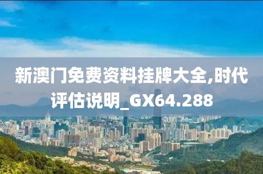 新澳门免费资料挂牌大全,时代评估说明_GX64.288