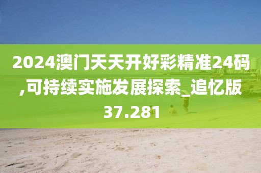 2024澳门天天开好彩精准24码,可持续实施发展探索_追忆版37.281