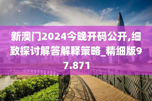 新澳门2024今晚开码公开,细致探讨解答解释策略_精细版97.871