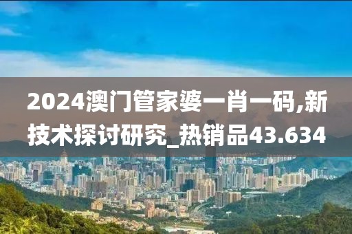 2024澳门管家婆一肖一码,新技术探讨研究_热销品43.634