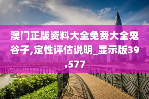 澳门正版资料大全免费大全鬼谷子,定性评估说明_显示版39.577