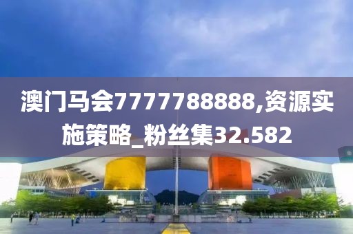 澳门马会7777788888,资源实施策略_粉丝集32.582
