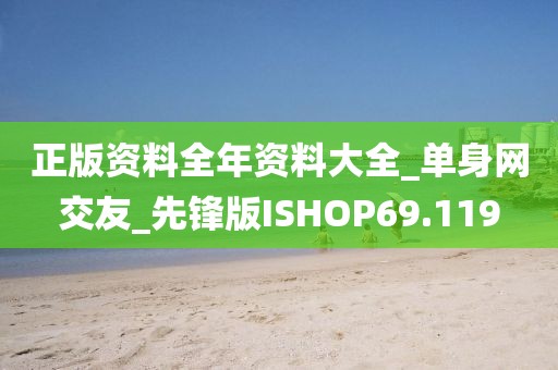 正版资料全年资料大全_单身网交友_先锋版ISHOP69.119