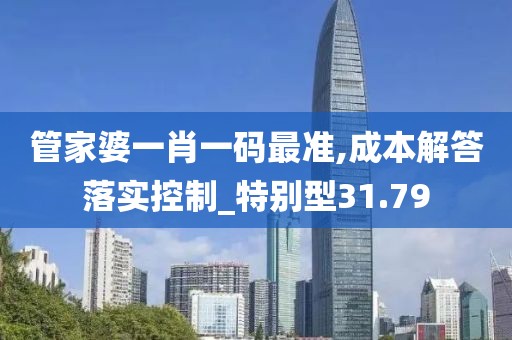 管家婆一肖一码最准,成本解答落实控制_特别型31.79