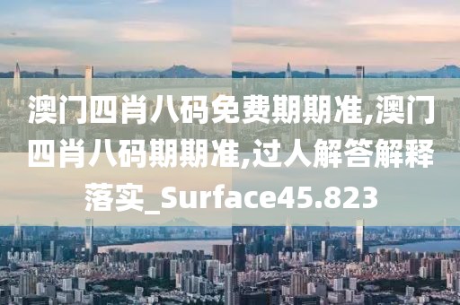 澳门四肖八码免费期期准,澳门四肖八码期期准,过人解答解释落实_Surface45.823