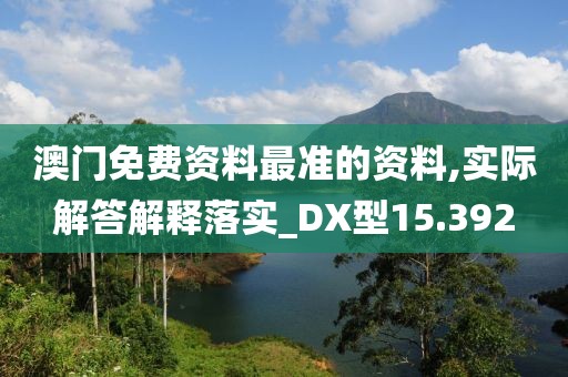 澳门免费资料最准的资料,实际解答解释落实_DX型15.392