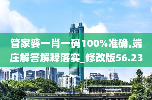 管家婆一肖一码100%准确,端庄解答解释落实_修改版56.23