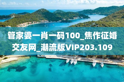管家婆一肖一码100_焦作征婚交友网_潮流版VIP203.109