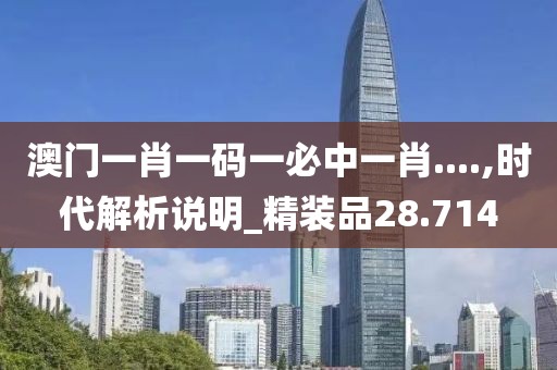 澳门一肖一码一必中一肖....,时代解析说明_精装品28.714