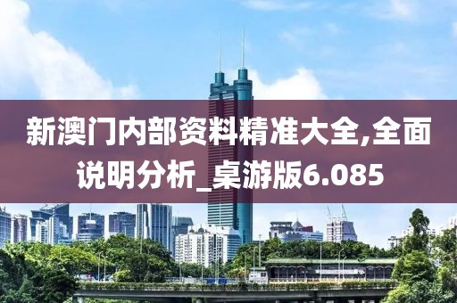 新澳门内部资料精准大全,全面说明分析_桌游版6.085
