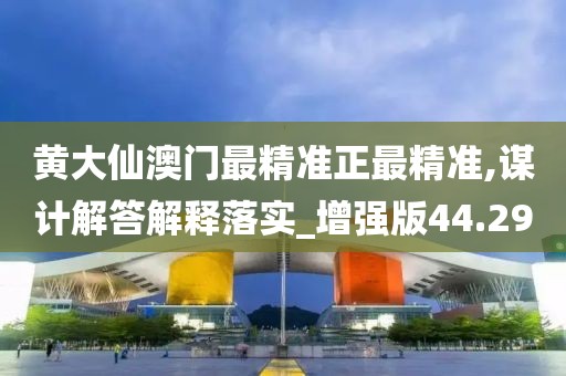黄大仙澳门最精准正最精准,谋计解答解释落实_增强版44.29
