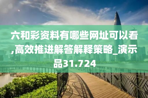 六和彩资料有哪些网址可以看,高效推进解答解释策略_演示品31.724