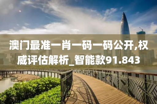 澳门最准一肖一码一码公开,权威评估解析_智能款91.843