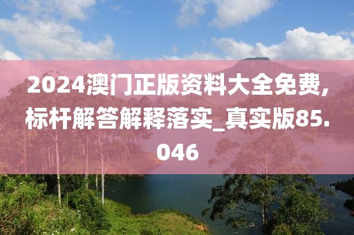 2024澳门正版资料大全免费,标杆解答解释落实_真实版85.046