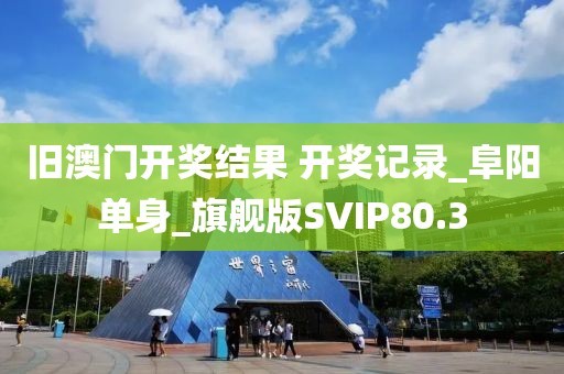 旧澳门开奖结果 开奖记录_阜阳单身_旗舰版SVIP80.3