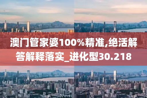 澳门管家婆100%精准,绝活解答解释落实_进化型30.218
