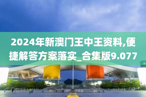 2024年新澳门王中王资料,便捷解答方案落实_合集版9.077