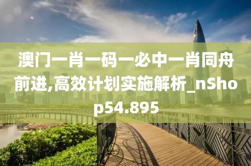 澳门一肖一码一必中一肖同舟前进,高效计划实施解析_nShop54.895