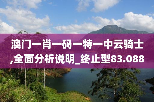 澳门一肖一码一特一中云骑士,全面分析说明_终止型83.088