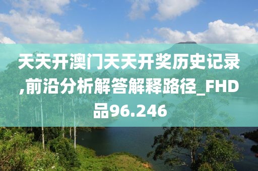 天天开澳门天天开奖历史记录,前沿分析解答解释路径_FHD品96.246