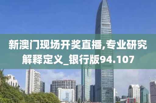 新澳门现场开奖直播,专业研究解释定义_银行版94.107