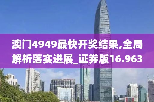 澳门4949最快开奖结果,全局解析落实进展_证券版16.963