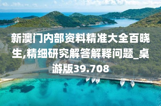 新澳门内部资料精准大全百晓生,精细研究解答解释问题_桌游版39.708