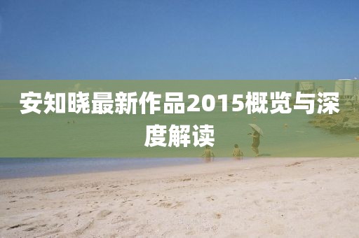 安知晓最新作品2015概览与深度解读