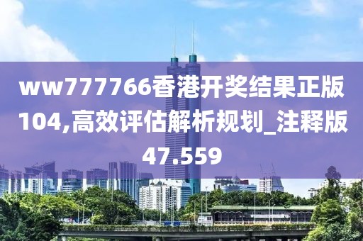 ww777766香港开奖结果正版104,高效评估解析规划_注释版47.559
