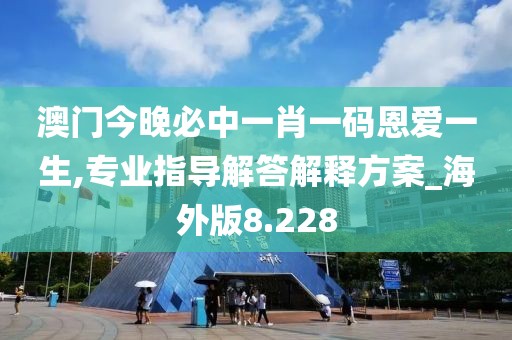 澳门今晚必中一肖一码恩爱一生,专业指导解答解释方案_海外版8.228
