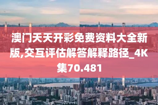 澳门天天开彩免费资料大全新版,交互评估解答解释路径_4K集70.481