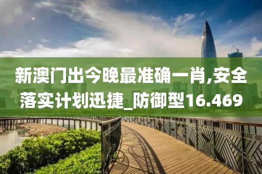 新澳门出今晚最准确一肖,安全落实计划迅捷_防御型16.469