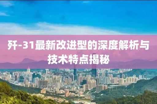 歼-31最新改进型的深度解析与技术特点揭秘